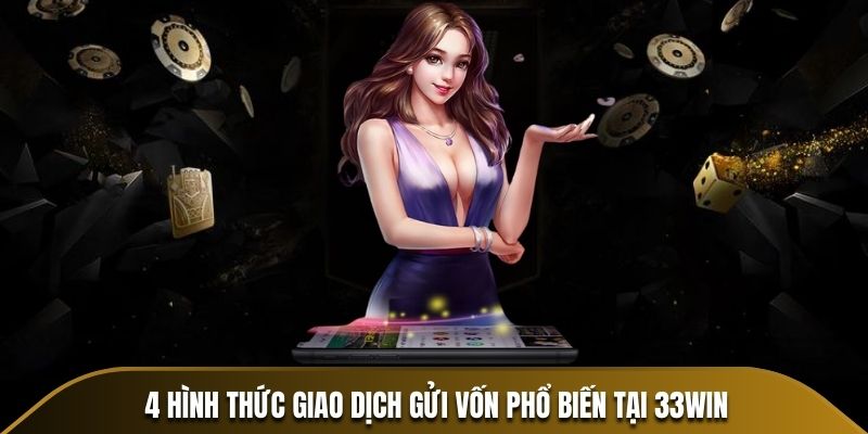 4 hình thức giao dịch gửi vốn phổ biến tại 33win